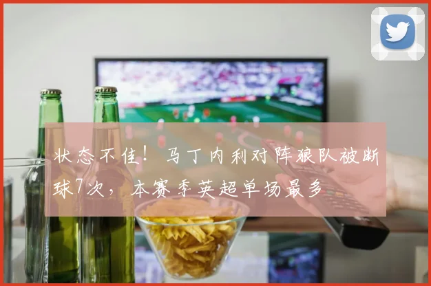 状态不佳！马丁内利对阵狼队被断球7次，本赛季英超单场最多