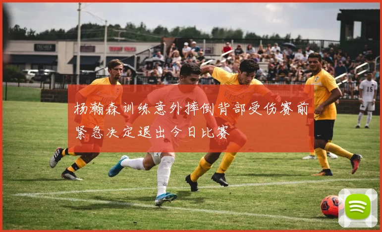 杨瀚森训练意外摔倒背部受伤赛前紧急决定退出今日比赛