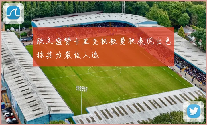 欧文盛赞卡里克执教曼联表现出色称其为最佳人选