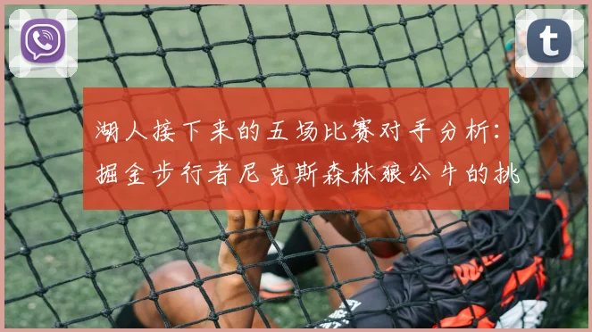 湖人接下来的五场比赛对手分析：掘金步行者尼克斯森林狼公牛的挑战与机遇