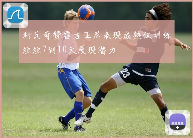 科瓦奇赞雷吉亚尼表现成熟仅训练短短7到10天展现潜力