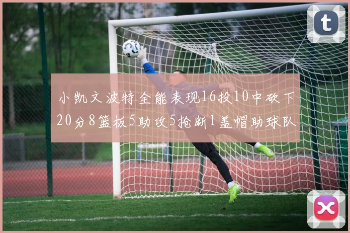 小凯文波特全能表现16投10中砍下20分8篮板5助攻5抢断1盖帽助球队绝杀对手