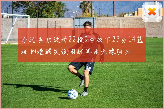 小迈克尔波特22投9中砍下25分14篮板却遭遇失误困扰再度无缘胜利