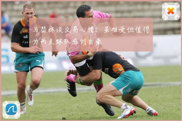 马瑟林谈交易心情：虽难受但值得为两支球队感到自豪