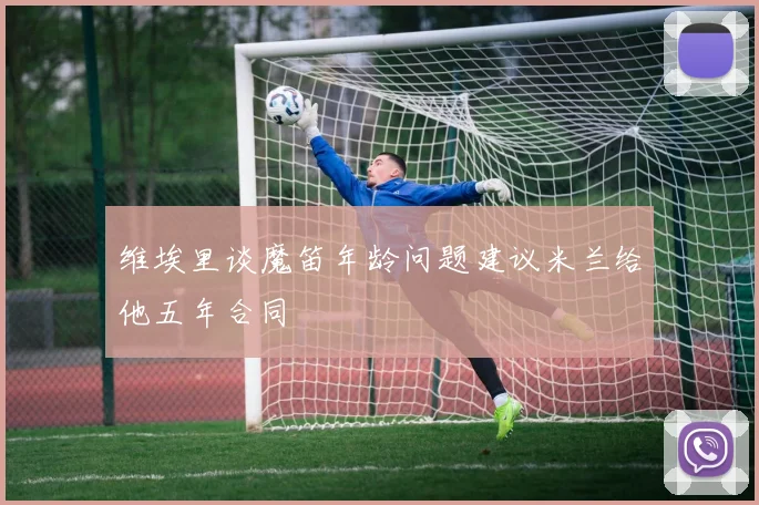 维埃里谈魔笛年龄问题建议米兰给他五年合同