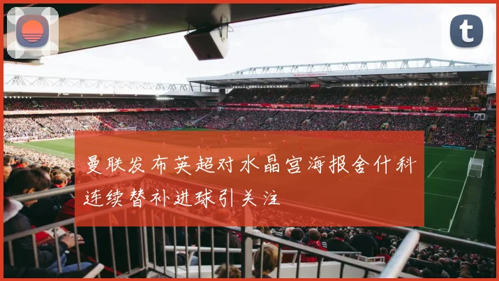 曼联发布英超对水晶宫海报舍什科连续替补进球引关注
