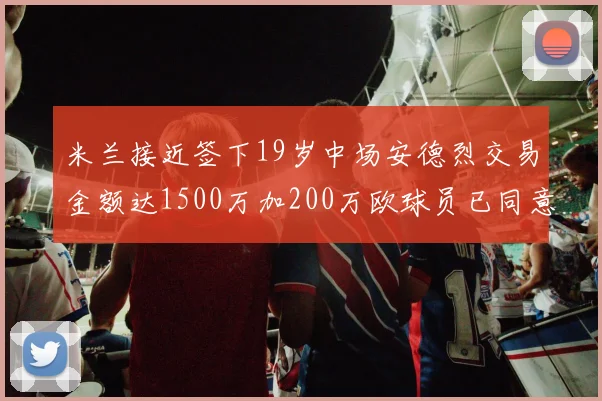 米兰接近签下19岁中场安德烈交易金额达1500万加200万欧球员已同意