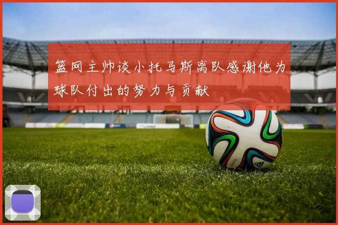 篮网主帅谈小托马斯离队感谢他为球队付出的努力与贡献