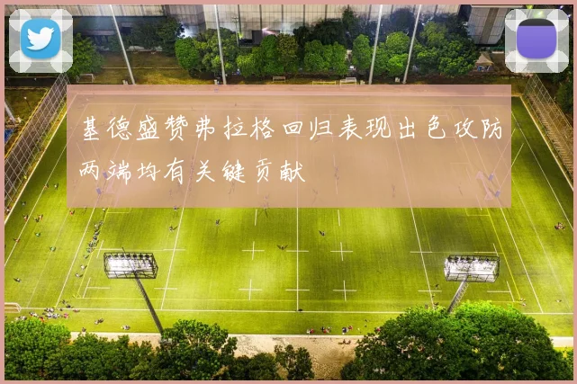 基德盛赞弗拉格回归表现出色攻防两端均有关键贡献