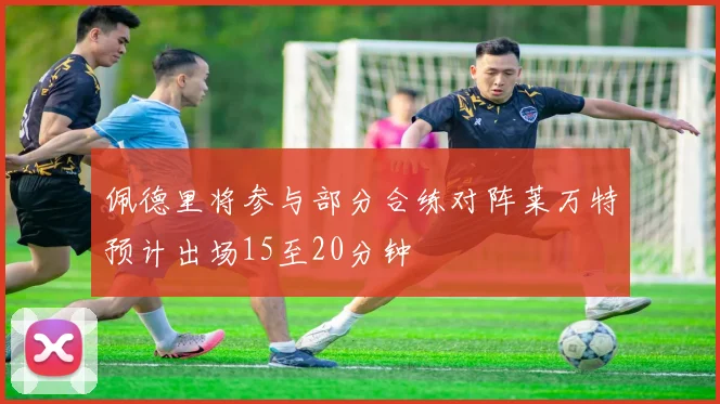 佩德里将参与部分合练对阵莱万特预计出场15至20分钟
