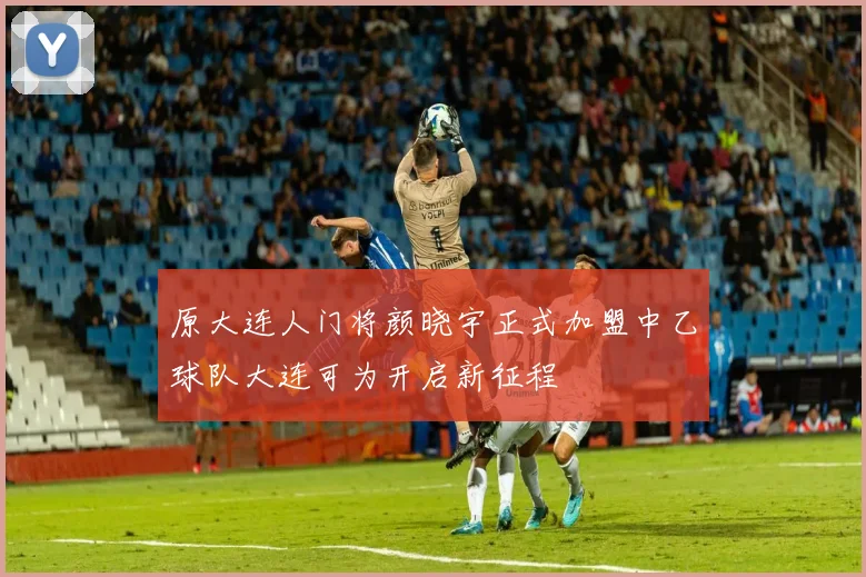 原大连人门将颜晓宇正式加盟中乙球队大连可为开启新征程