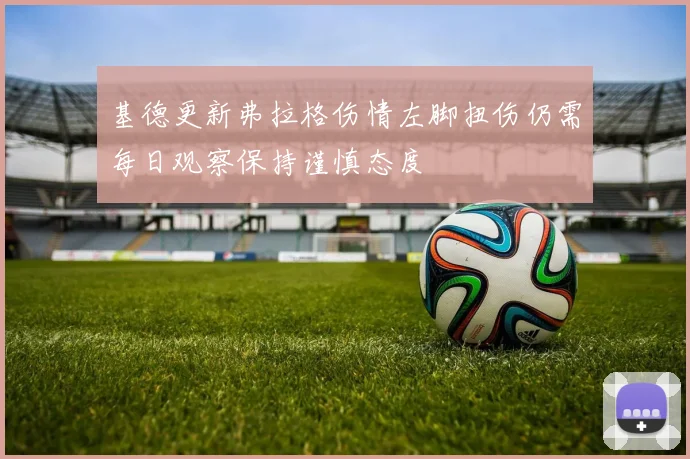 基德更新弗拉格伤情左脚扭伤仍需每日观察保持谨慎态度