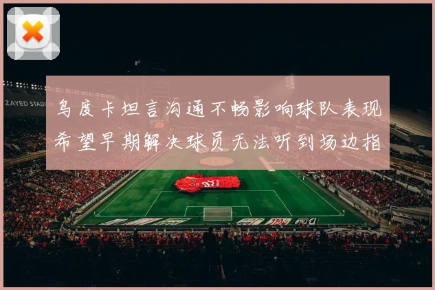 乌度卡坦言沟通不畅影响球队表现希望早期解决球员无法听到场边指令