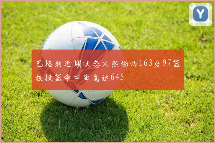 巴格利近期状态火热场均163分97篮板投篮命中率高达645