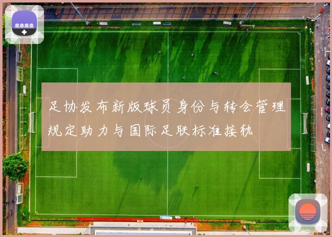 足协发布新版球员身份与转会管理规定助力与国际足联标准接轨
