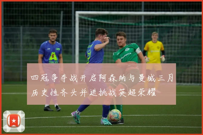 四冠争夺战开启阿森纳与曼城三月历史性齐头并进挑战英超荣耀