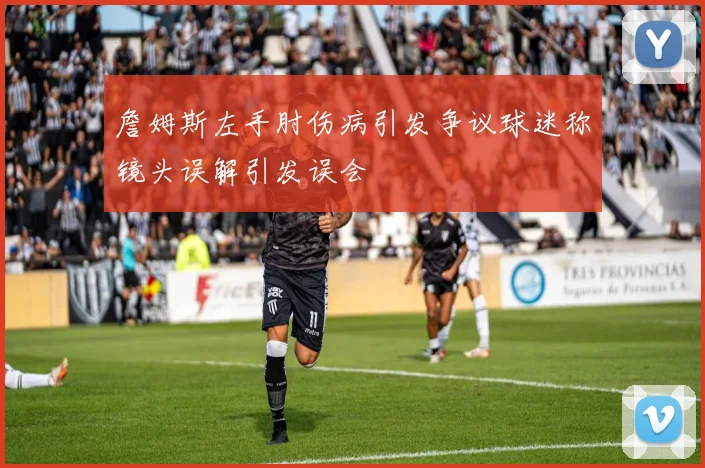 詹姆斯左手肘伤病引发争议球迷称镜头误解引发误会