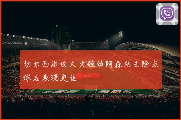 切尔西进攻火力强劲阿森纳去除点球后表现更佳