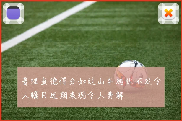 普理查德得分如过山车起伏不定令人瞩目近期表现令人费解
