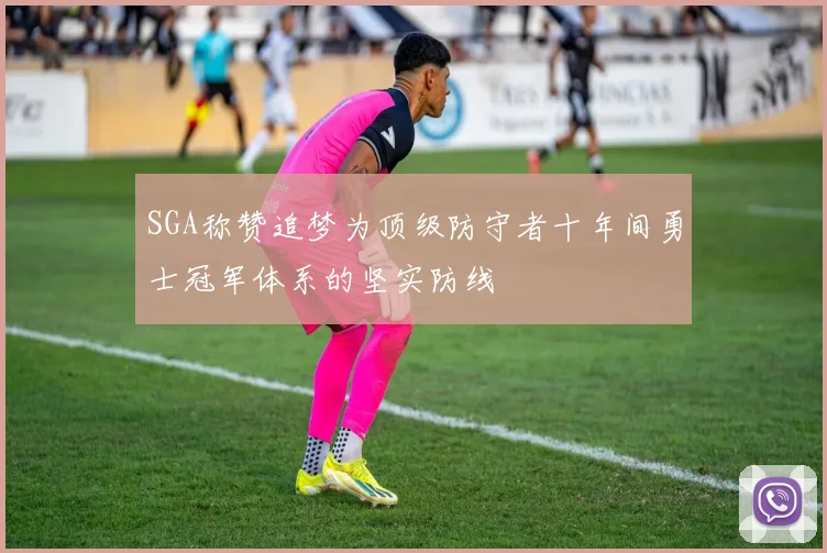 SGA称赞追梦为顶级防守者十年间勇士冠军体系的坚实防线