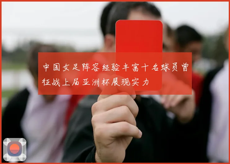 中国女足阵容经验丰富十名球员曾征战上届亚洲杯展现实力