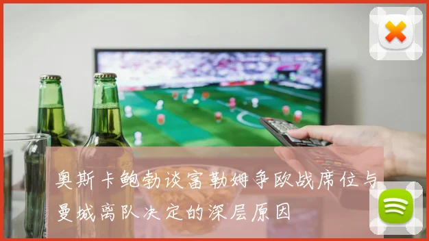 奥斯卡鲍勃谈富勒姆争欧战席位与曼城离队决定的深层原因